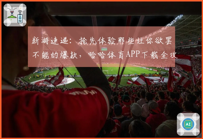 新游速递：抢先体验那些让你欲罢不能的爆款，哈哈体育APP下载全攻略