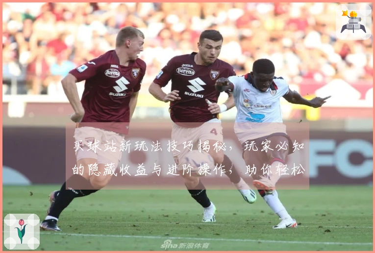 买球站新玩法技巧揭秘，玩家必知的隐藏收益与进阶操作，助你轻松制霸游戏战场