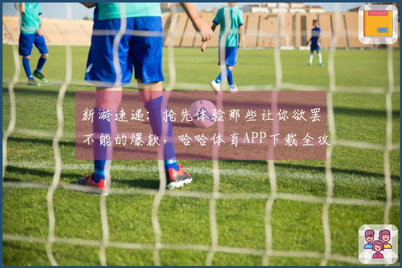 新游速递：抢先体验那些让你欲罢不能的爆款，哈哈体育APP下载全攻略