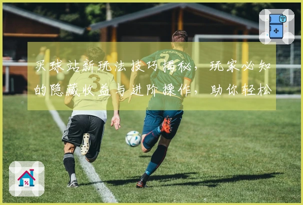 买球站新玩法技巧揭秘，玩家必知的隐藏收益与进阶操作，助你轻松制霸游戏战场