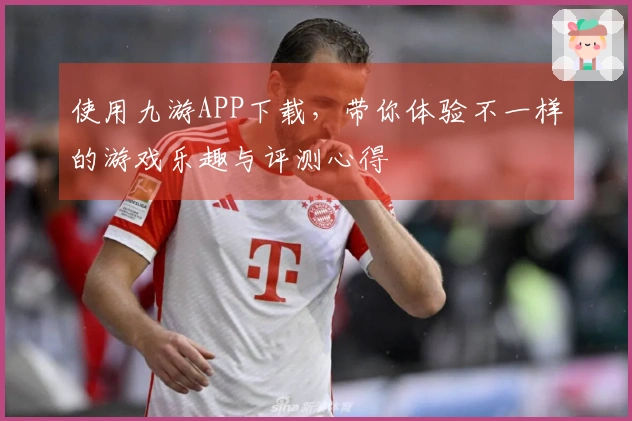 使用九游APP下载，带你体验不一样的游戏乐趣与评测心得