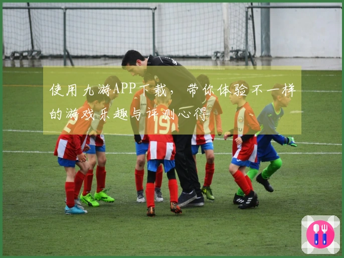 使用九游APP下载，带你体验不一样的游戏乐趣与评测心得