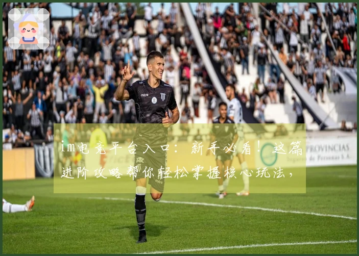 im电竞平台入口：新手必看！这篇进阶攻略帮你轻松掌握核心玩法，告别迷茫期