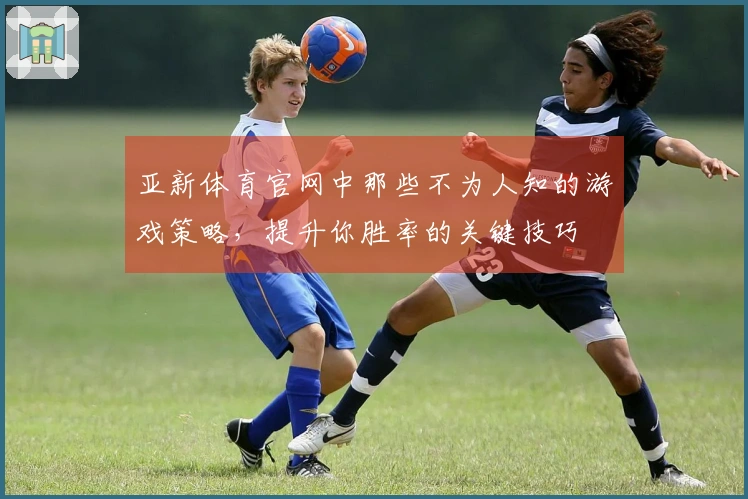 亚新体育官网中那些不为人知的游戏策略，提升你胜率的关键技巧