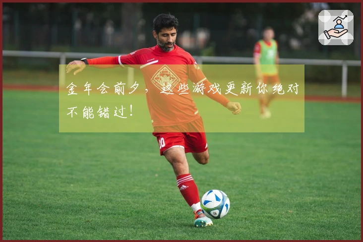 金年会前夕，这些游戏更新你绝对不能错过！